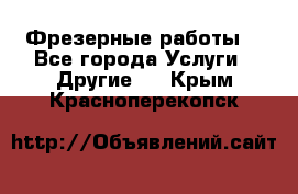 Фрезерные работы  - Все города Услуги » Другие   . Крым,Красноперекопск